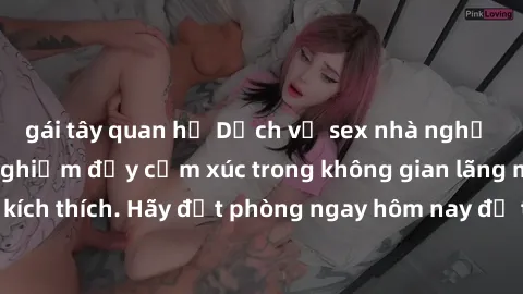 gái tây quan hệ Dịch vụ sex nhà nghỉ đẳng cấp: Trải nghiệm đầy cảm xúc trong không gian lãng mạn, đầy kích thích. Hãy đặt phòng ngay hôm nay để thỏa mãn khát khao của bạn!