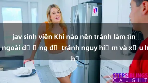 jav sinh viên Khi nào nên tránh làm tình ngoài đường để tránh nguy hiểm và xấu hổ