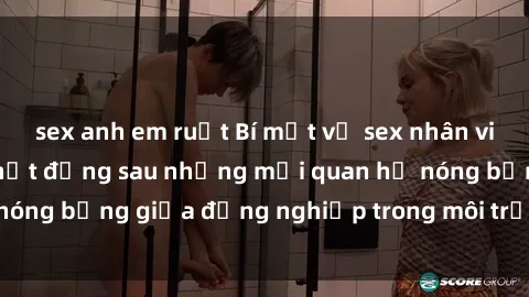 sex anh em ruột Bí mật về sex nhân viên văn phòng: Sự thật đằng sau những mối quan hệ nóng bỏng giữa đồng nghiệp trong môi trường làm việc.