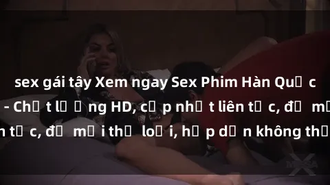 sex gái tây Xem ngay Sex Phim Hàn Quốc Vietsub Đỉnh Cao - Chất lượng HD, cập nhật liên tục, đủ mọi thể loại, hấp dẫn không thể bỏ qua!