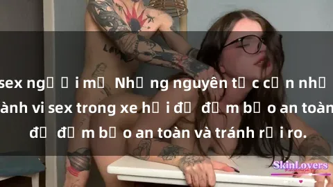 sex người mỹ Những nguyên tắc cần nhớ khi thực hiện hành vi sex trong xe hơi để đảm bảo an toàn và tránh rủi ro.
