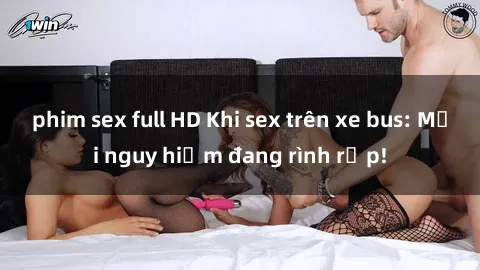 phim sex full HD Khi sex trên xe bus: Mối nguy hiểm đang rình rập!