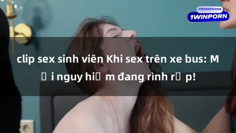 clip sex sinh viên Khi sex trên xe bus: Mối nguy hiểm đang rình rập!