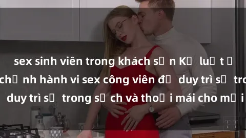 sex sinh viên trong khách sạn Kỷ luật ở công viên: Chấn chỉnh hành vi sex công viên để duy trì sự trong sạch và thoải mái cho mọi người.