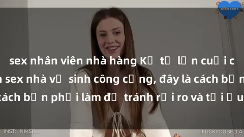 sex nhân viên nhà hàng Kể từ lần cuối cùng bạn thực hành sex nhà vệ sinh công cộng, đây là cách bạn phải làm để tránh rủi ro và tối ưu trải nghiệm.