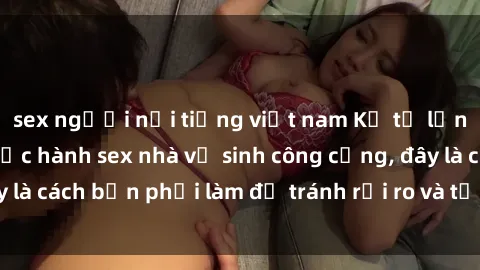 sex người nổi tiếng việt nam Kể từ lần cuối cùng bạn thực hành sex nhà vệ sinh công cộng, đây là cách bạn phải làm để tránh rủi ro và tối ưu trải nghiệm.