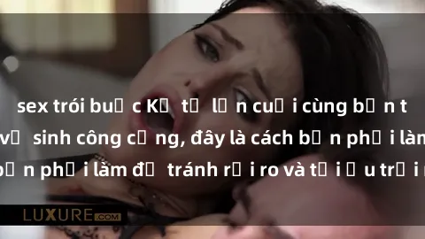 sex trói buộc Kể từ lần cuối cùng bạn thực hành sex nhà vệ sinh công cộng, đây là cách bạn phải làm để tránh rủi ro và tối ưu trải nghiệm.