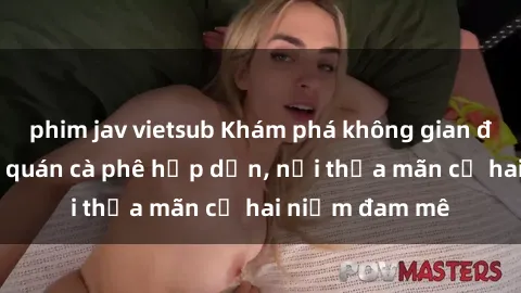 phim jav vietsub Khám phá không gian độc đáo tại sex quán cà phê hấp dẫn, nơi thỏa mãn cả hai niềm đam mê
