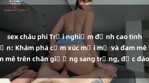 sex châu phi Trải nghiệm đỉnh cao tình yêu tại sex khách sạn: Khám phá cảm xúc mới mẻ và đam mê trên chăn giường sang trọng, độc đáo, không giới hạn.