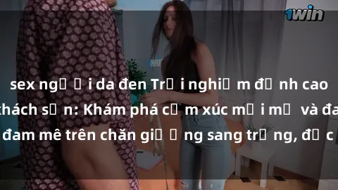 sex người da đen Trải nghiệm đỉnh cao tình yêu tại sex khách sạn: Khám phá cảm xúc mới mẻ và đam mê trên chăn giường sang trọng, độc đáo, không giới hạn.