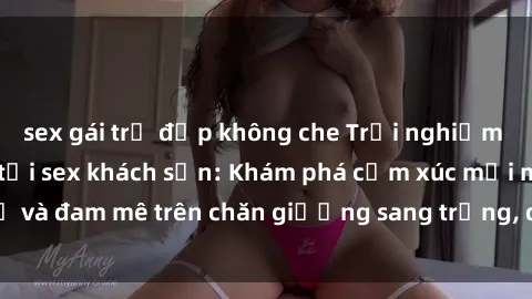 sex gái trẻ đẹp không che Trải nghiệm đỉnh cao tình yêu tại sex khách sạn: Khám phá cảm xúc mới mẻ và đam mê trên chăn giường sang trọng, độc đáo, không giới hạn.