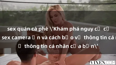 sex quán cà phê 'Khám phá nguy cơ của việc sử dụng sex camera ẩn và cách bảo vệ thông tin cá nhân của bạn'