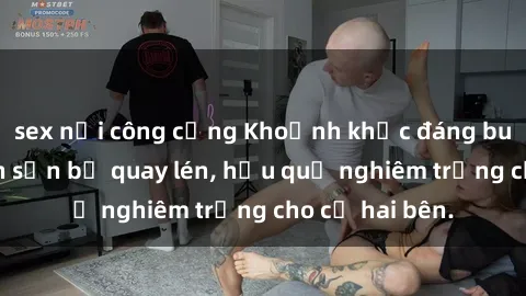 sex nơi công cộng Khoảnh khắc đáng buồn: Sex khách sạn bị quay lén, hậu quả nghiêm trọng cho cả hai bên.