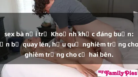 sex bà nội trợ Khoảnh khắc đáng buồn: Sex khách sạn bị quay lén, hậu quả nghiêm trọng cho cả hai bên.