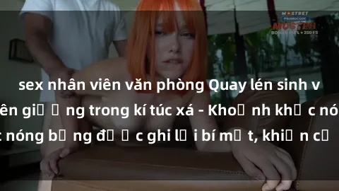 sex nhân viên văn phòng Quay lén sinh viên làm tình ngay trên giường trong kí túc xá - Khoảnh khắc nóng bỏng được ghi lại bí mật, khiến cả trường học xôn xao.