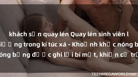 khách sạn quay lén Quay lén sinh viên làm tình ngay trên giường trong kí túc xá - Khoảnh khắc nóng bỏng được ghi lại bí mật, khiến cả trường học xôn xao.