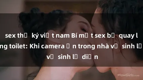 sex thư ký việt nam Bí mật sex bị quay lén trong toilet: Khi camera ẩn trong nhà vệ sinh lộ diện