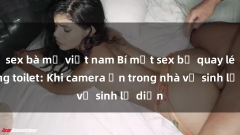 sex bà mẹ việt nam Bí mật sex bị quay lén trong toilet: Khi camera ẩn trong nhà vệ sinh lộ diện