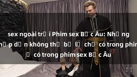 sex ngoài trời Phim sex Bắc Âu: Những cảnh nóng hấp dẫn không thể bỏ lỡ chỉ có trong phim sex Bắc Âu