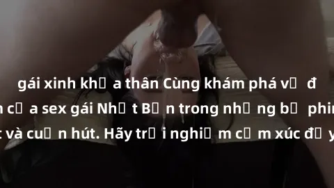 gái xinh khỏa thân Cùng khám phá vẻ đẹp và sức gợi cảm của sex gái Nhật Bản trong những bộ phim đầy nghệ thuật và cuốn hút. Hãy trải nghiệm cảm xúc đầy mới mẻ và sống động từ những cảnh quay tinh tế v