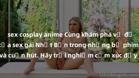 sex cosplay anime Cùng khám phá vẻ đẹp và sức gợi cảm của sex gái Nhật Bản trong những bộ phim đầy nghệ thuật và cuốn hút. Hãy trải nghiệm cảm xúc đầy mới mẻ và sống động từ những cảnh quay tinh tế và
