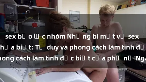 sex bạo lực nhóm Những bí mật về sex gái Nga mà bạn chưa biết: Tư duy và phong cách làm tình đặc biệt của phụ nữ Nga
