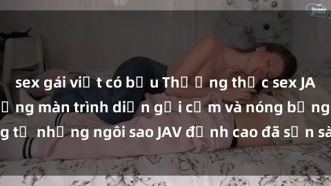sex gái việt có bầu Thưởng thức sex JAV idol miễn phí: Những màn trình diễn gợi cảm và nóng bỏng từ những ngôi sao JAV đỉnh cao đã sẵn sàng để bạn khám phá.