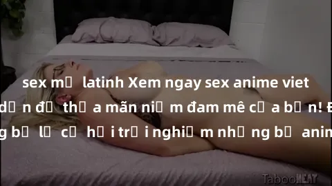 sex mỹ latinh Xem ngay sex anime vietsub cực hot và hấp dẫn để thỏa mãn niềm đam mê của bạn! Đừng bỏ lỡ cơ hội trải nghiệm những bộ anime đỉnh cao chỉ có tại đây!