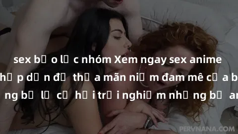 sex bạo lực nhóm Xem ngay sex anime vietsub cực hot và hấp dẫn để thỏa mãn niềm đam mê của bạn! Đừng bỏ lỡ cơ hội trải nghiệm những bộ anime đỉnh cao chỉ có tại đây!