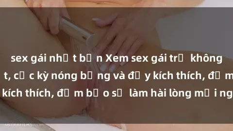 sex gái nhật bản Xem sex gái trẻ không che hấp dẫn nhất, cực kỳ nóng bỏng và đầy kích thích, đảm bảo sẽ làm hài lòng mọi người!