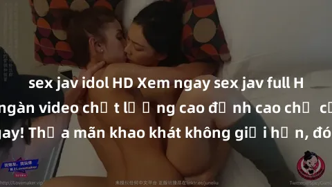 sex jav idol HD Xem ngay sex jav full HD miễn phí - Hàng ngàn video chất lượng cao đỉnh cao chỉ cần click vào ngay! Thỏa mãn khao khát không giới hạn, đón chờ những trải nghiệm mới lạ!