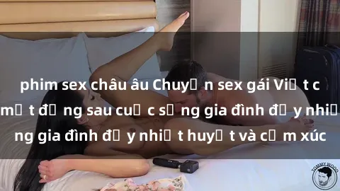 phim sex châu âu Chuyện sex gái Việt có chồng: Những bí mật đằng sau cuộc sống gia đình đầy nhiệt huyết và cảm xúc