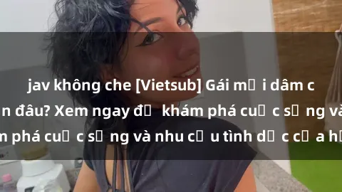 jav không che [Vietsub] Gái mại dâm châu Á hấp dẫn đến đâu? Xem ngay để khám phá cuộc sống và nhu cầu tình dục của họ!