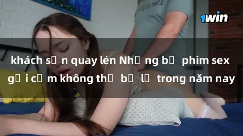 khách sạn quay lén Những bộ phim sex gợi cảm không thể bỏ lỡ trong năm nay