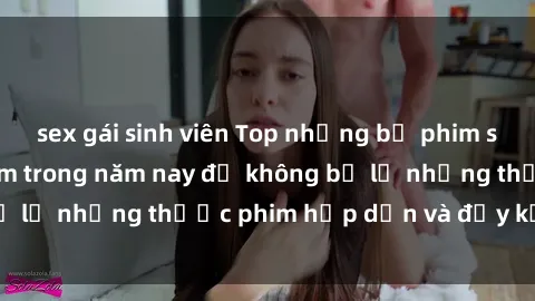 sex gái sinh viên Top những bộ phim sex hay nhất nên xem trong năm nay để không bỏ lỡ những thước phim hấp dẫn và đầy kịch tính.