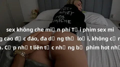 sex không che miễn phí Tải phim sex miễn phí chất lượng cao độc đáo, đa dạng thể loại, không cần đăng ký tài khoản. Cập nhật liên tục những bộ phim hot nhất trên thị trường. Sự lựa chọn hàng đầu cho n