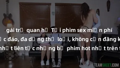 gái trẻ quan hệ Tải phim sex miễn phí chất lượng cao độc đáo, đa dạng thể loại, không cần đăng ký tài khoản. Cập nhật liên tục những bộ phim hot nhất trên thị trường. Sự lựa chọn hàng đầu cho người yê