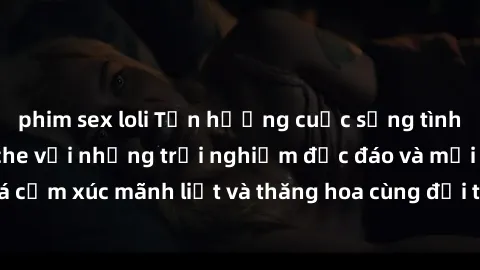 phim sex loli Tận hưởng cuộc sống tình dục online không che với những trải nghiệm độc đáo và mới lạ. Khám phá cảm xúc mãnh liệt và thăng hoa cùng đối tác tại các trang web chuyên nghiệp.