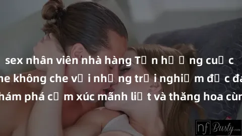 sex nhân viên nhà hàng Tận hưởng cuộc sống tình dục online không che với những trải nghiệm độc đáo và mới lạ. Khám phá cảm xúc mãnh liệt và thăng hoa cùng đối tác tại các trang web chuyên nghiệp.