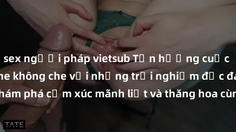sex người pháp vietsub Tận hưởng cuộc sống tình dục online không che với những trải nghiệm độc đáo và mới lạ. Khám phá cảm xúc mãnh liệt và thăng hoa cùng đối tác tại các trang web chuyên nghiệp.