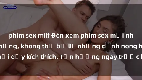phim sex milf Đón xem phim sex mới nhất đang hot trên mạng, không thể bỏ lỡ những cảnh nóng hổi đầy kích thích. Tận hưởng ngay trước khi bị xoá chóng mặt!