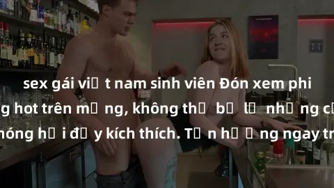 sex gái việt nam sinh viên Đón xem phim sex mới nhất đang hot trên mạng, không thể bỏ lỡ những cảnh nóng hổi đầy kích thích. Tận hưởng ngay trước khi bị xoá chóng mặt!