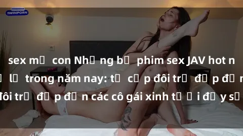 sex mẹ con Những bộ phim sex JAV hot nhất không thể bỏ lỡ trong năm nay: từ cặp đôi trẻ đẹp đến các cô gái xinh tươi đầy sức hút.