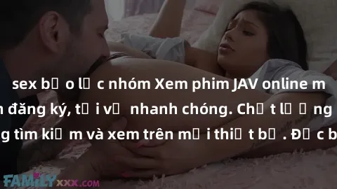 sex bạo lực nhóm Xem phim JAV online miễn phí không cần đăng ký, tải về nhanh chóng. Chất lượng HD, dễ dàng tìm kiếm và xem trên mọi thiết bị. Đặc biệt, không quảng cáo làm phiền.