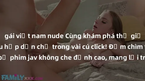 gái việt nam nude Cùng khám phá thế giới jav không che siêu hấp dẫn chỉ trong vài cú click! Đắm chìm trong những bộ phim jav không che đỉnh cao, mang lại trải nghiệm thú vị và đầy kích thích.