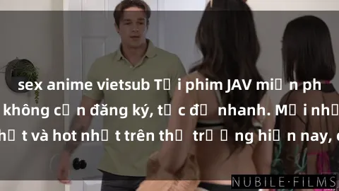 sex anime vietsub Tải phim JAV miễn phí chất lượng cao, không cần đăng ký, tốc độ nhanh. Mới nhất và hot nhất trên thị trường hiện nay, cập nhật hàng ngày.