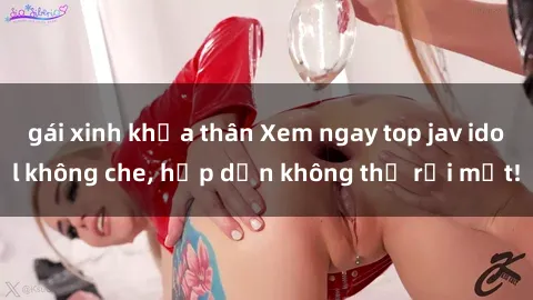 gái xinh khỏa thân Xem ngay top jav idol không che, hấp dẫn không thể rời mắt!