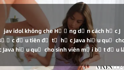 jav idol không che Hướng dẫn cách học Java cho sinh viên: Bước đầu tiên để tự học Java hiệu quả cho sinh viên mới bắt đầu là gì?