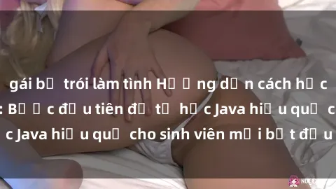 gái bị trói làm tình Hướng dẫn cách học Java cho sinh viên: Bước đầu tiên để tự học Java hiệu quả cho sinh viên mới bắt đầu là gì?