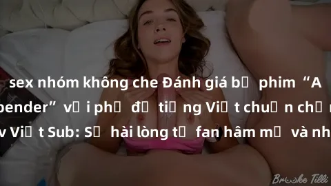 sex nhóm không che Đánh giá bộ phim “Avatar: The Last Airbender” với phụ đề tiếng Việt chuẩn chỉnh từ nhóm Jav Việt Sub: Sự hài lòng từ fan hâm mộ và những điểm đáng chú ý trong bộ phim.